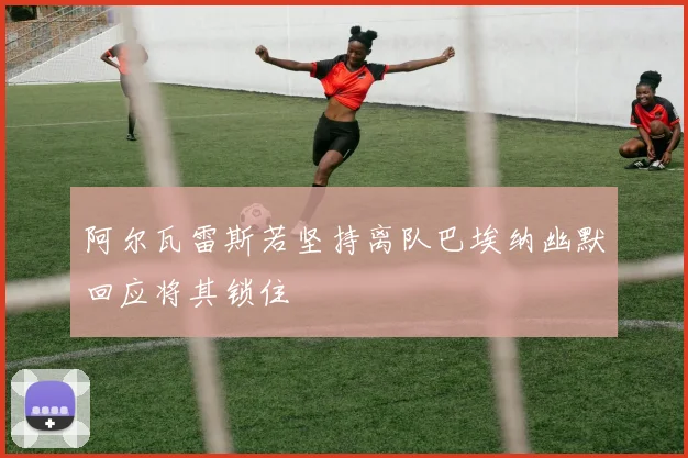 阿尔瓦雷斯若坚持离队巴埃纳幽默回应将其锁住