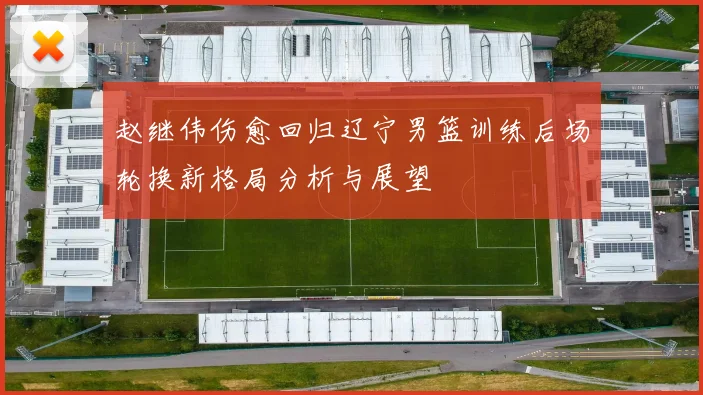 赵继伟伤愈回归辽宁男篮训练后场轮换新格局分析与展望