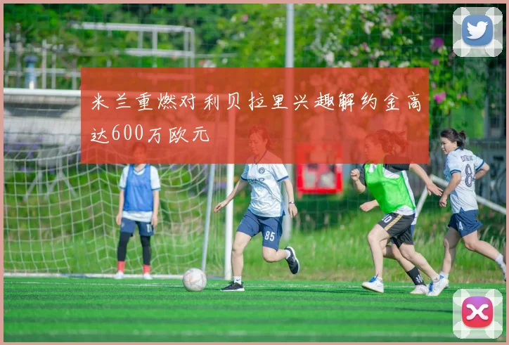 米兰重燃对利贝拉里兴趣解约金高达600万欧元