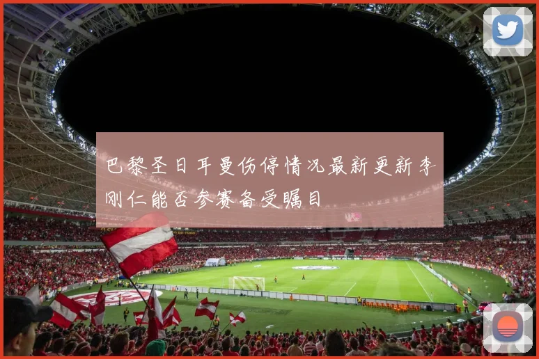 巴黎圣日耳曼伤停情况最新更新李刚仁能否参赛备受瞩目