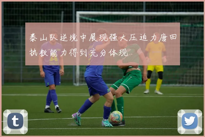泰山队逆境中展现强大压迫力唐田执教能力得到充分体现