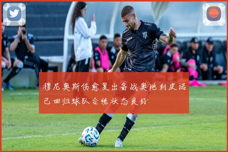 穆尼奥斯伤愈复出备战奥地利皮诺已回归球队合练状态良好