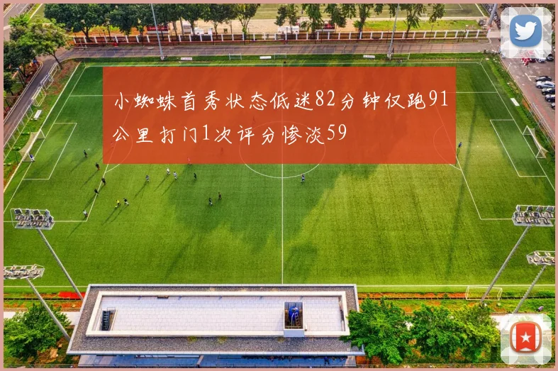 小蜘蛛首秀状态低迷82分钟仅跑91公里打门1次评分惨淡59