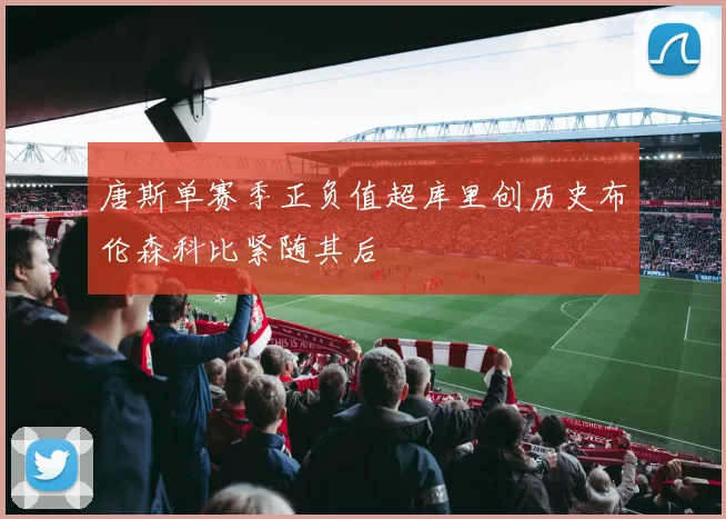 唐斯单赛季正负值超库里创历史布伦森科比紧随其后