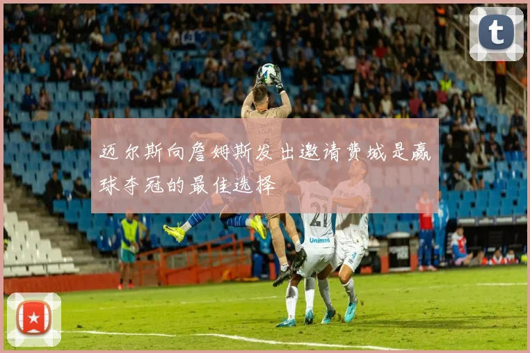 迈尔斯向詹姆斯发出邀请费城是赢球夺冠的最佳选择