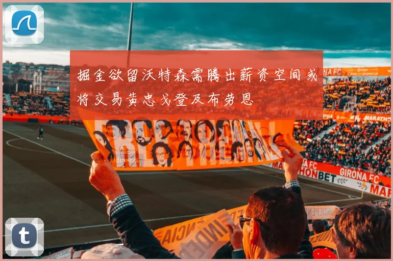 掘金欲留沃特森需腾出薪资空间或将交易黄忠戈登及布劳恩