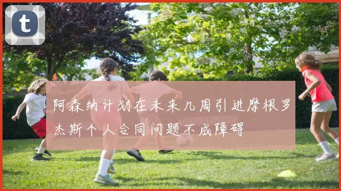 阿森纳计划在未来几周引进摩根罗杰斯个人合同问题不成障碍