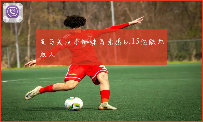 皇马关注小蜘蛛马竞愿以15亿欧元放人