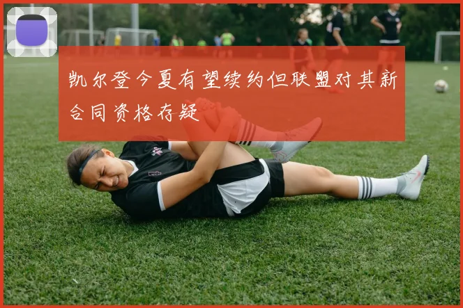 凯尔登今夏有望续约但联盟对其新合同资格存疑