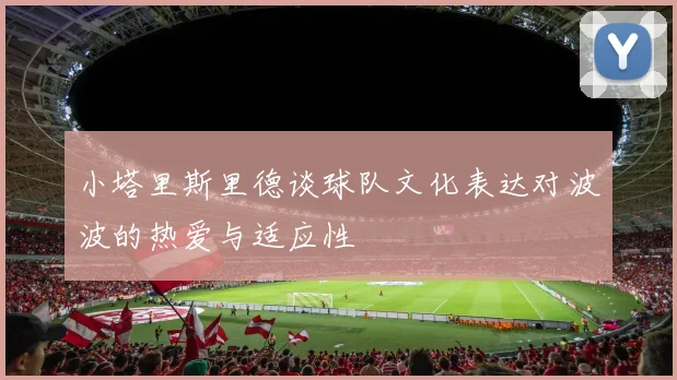 小塔里斯里德谈球队文化表达对波波的热爱与适应性