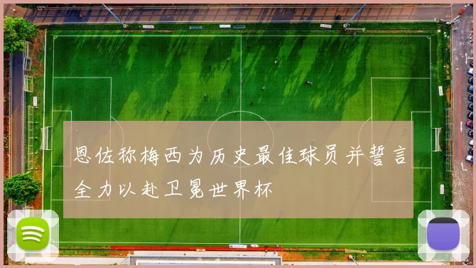 恩佐称梅西为历史最佳球员并誓言全力以赴卫冕世界杯