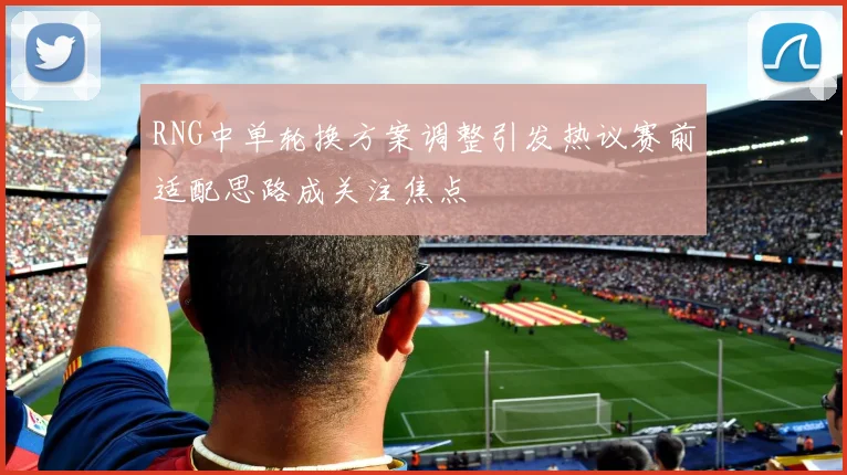 RNG中单轮换方案调整引发热议赛前适配思路成关注焦点