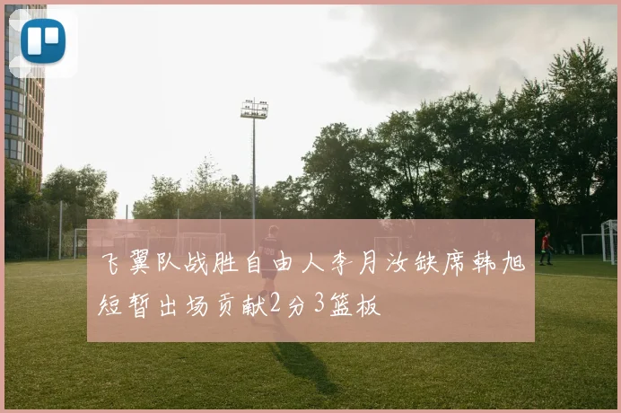 飞翼队战胜自由人李月汝缺席韩旭短暂出场贡献2分3篮板