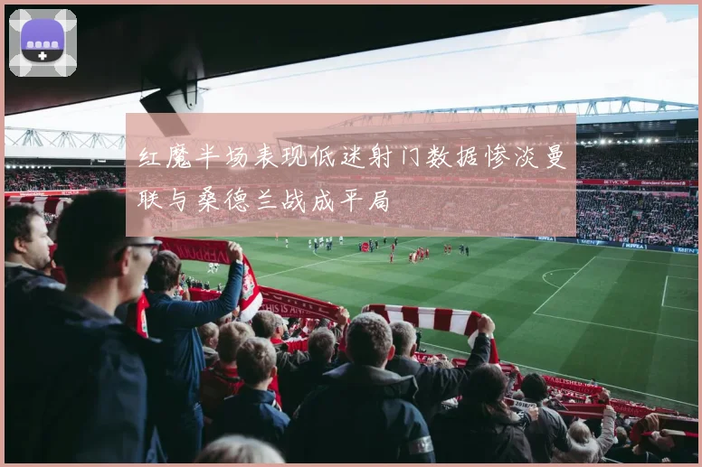 红魔半场表现低迷射门数据惨淡曼联与桑德兰战成平局