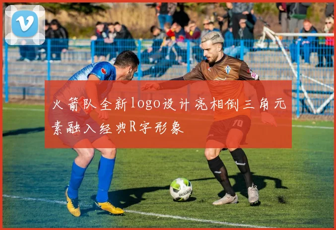 火箭队全新logo设计亮相倒三角元素融入经典R字形象