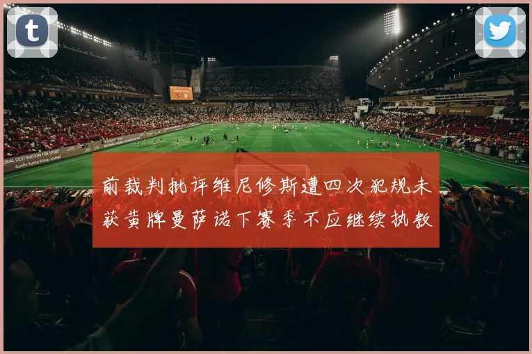 前裁判批评维尼修斯遭四次犯规未获黄牌曼萨诺下赛季不应继续执教西甲