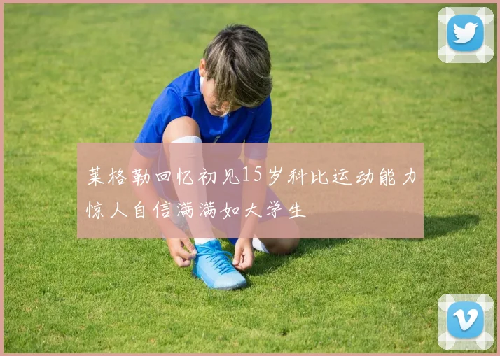 莱格勒回忆初见15岁科比运动能力惊人自信满满如大学生