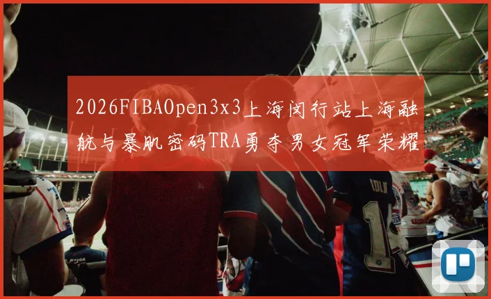 2026FIBAOpen3x3上海闵行站上海融航与暴肌密码TRA勇夺男女冠军荣耀