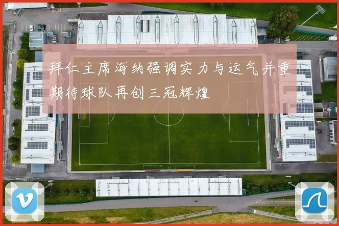 拜仁主席海纳强调实力与运气并重期待球队再创三冠辉煌