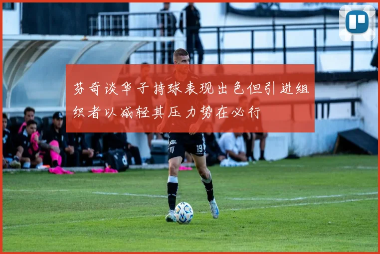 芬奇谈华子持球表现出色但引进组织者以减轻其压力势在必行