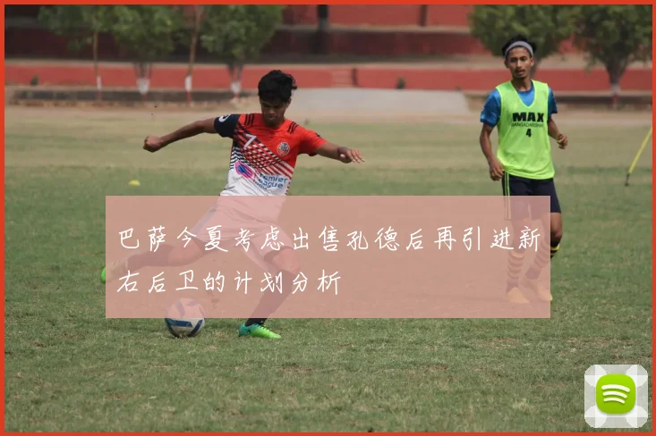 巴萨今夏考虑出售孔德后再引进新右后卫的计划分析