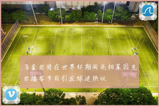 马奎尔将在世界杯期间亮相莱因克尔播客节目引发球迷热议