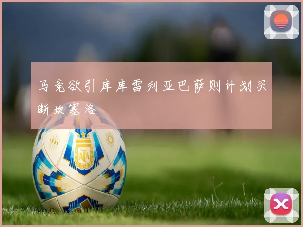 马竞欲引库库雷利亚巴萨则计划买断坎塞洛
