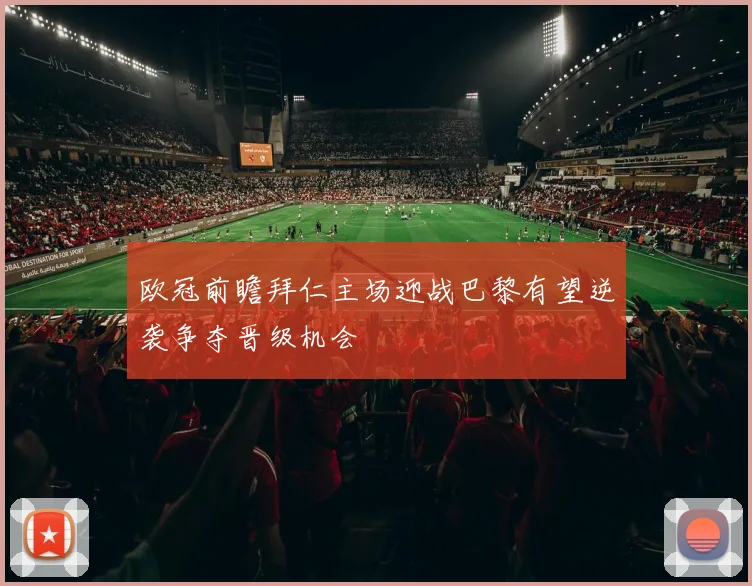 欧冠前瞻拜仁主场迎战巴黎有望逆袭争夺晋级机会