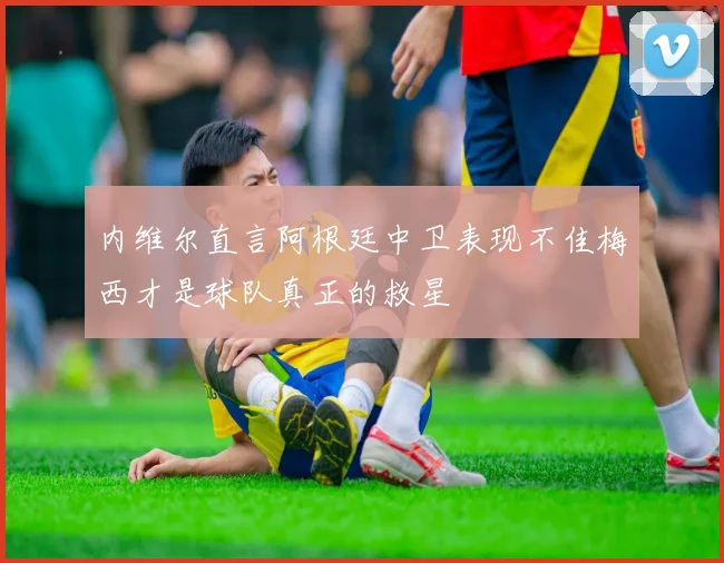 内维尔直言阿根廷中卫表现不佳梅西才是球队真正的救星