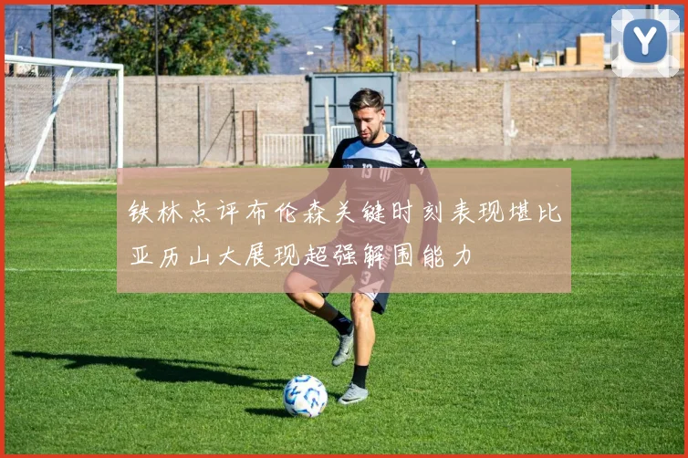 铁林点评布伦森关键时刻表现堪比亚历山大展现超强解围能力