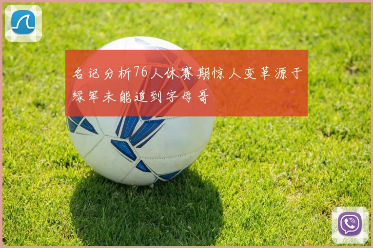 名记分析76人休赛期惊人变革源于绿军未能追到字母哥