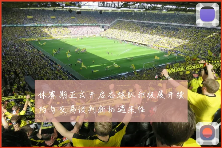 休赛期正式开启各球队积极展开续约与交易谈判新机遇来临