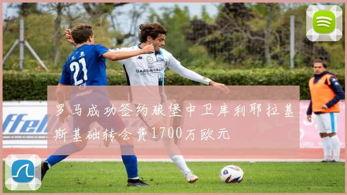 罗马成功签约狼堡中卫库利耶拉基斯基础转会费1700万欧元
